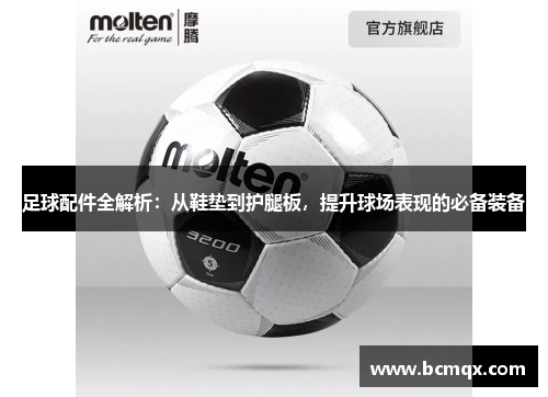 足球配件全解析：从鞋垫到护腿板，提升球场表现的必备装备