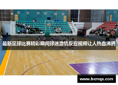 最新足球比赛精彩瞬间球迷激情反应视频让人热血沸腾