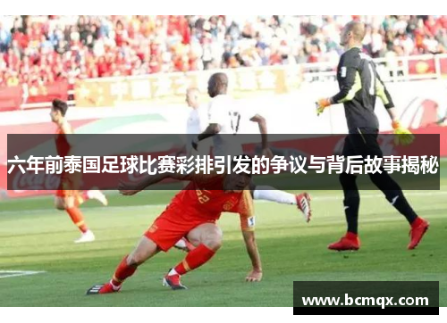 六年前泰国足球比赛彩排引发的争议与背后故事揭秘