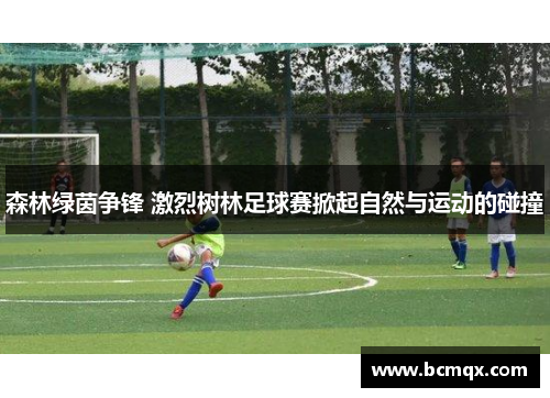 森林绿茵争锋 激烈树林足球赛掀起自然与运动的碰撞