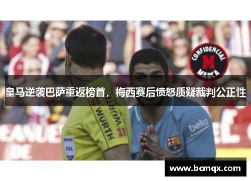 皇马逆袭巴萨重返榜首，梅西赛后愤怒质疑裁判公正性