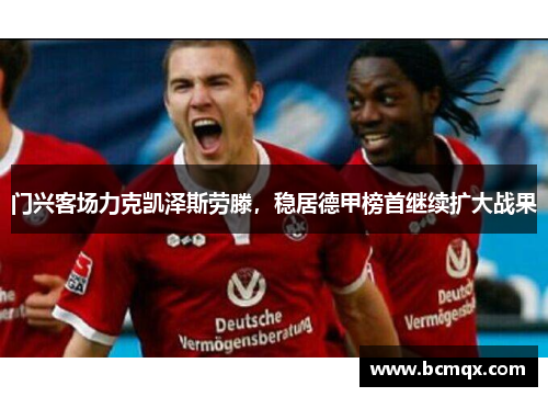 门兴客场力克凯泽斯劳滕，稳居德甲榜首继续扩大战果