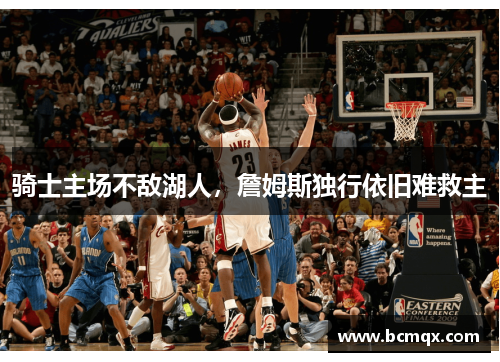 骑士主场不敌湖人，詹姆斯独行依旧难救主
