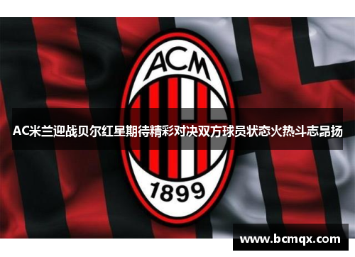 AC米兰迎战贝尔红星期待精彩对决双方球员状态火热斗志昂扬