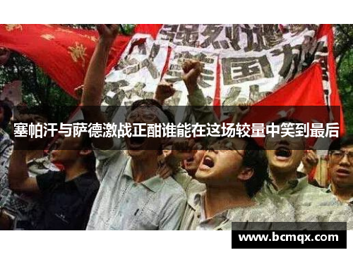 塞帕汗与萨德激战正酣谁能在这场较量中笑到最后