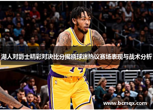 湖人对爵士精彩对决比分揭晓球迷热议赛场表现与战术分析