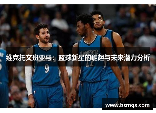 维克托文班亚马：篮球新星的崛起与未来潜力分析