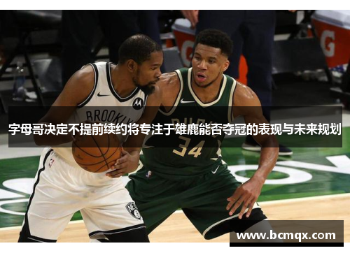 字母哥决定不提前续约将专注于雄鹿能否夺冠的表现与未来规划