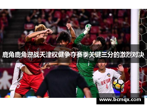 鹿角鹿角迎战天津权健争夺赛季关键三分的激烈对决