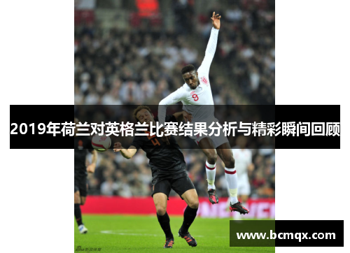 2019年荷兰对英格兰比赛结果分析与精彩瞬间回顾