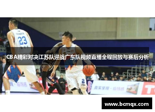 CBA精彩对决江苏队迎战广东队视频直播全程回放与赛后分析