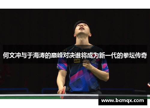 何文冲与于海涛的巅峰对决谁将成为新一代的拳坛传奇