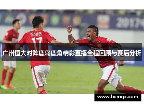 广州恒大对阵鹿岛鹿角精彩直播全程回顾与赛后分析